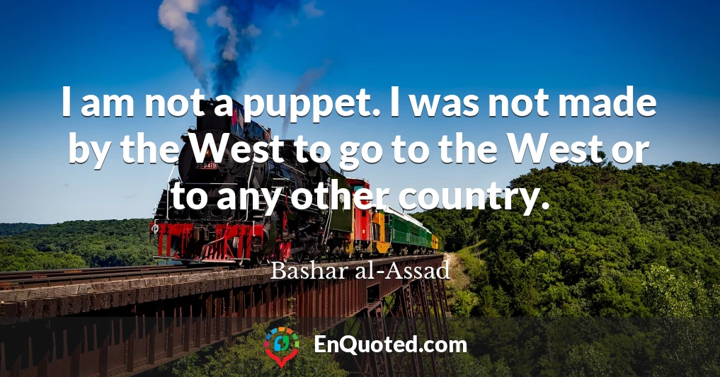 I am not a puppet. I was not made by the West to go to the West or to any other country.