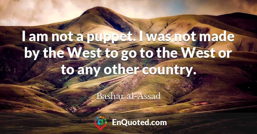 I am not a puppet. I was not made by the West to go to the West or to any other country.