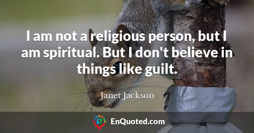 I am not a religious person, but I am spiritual. But I don't believe in things like guilt.