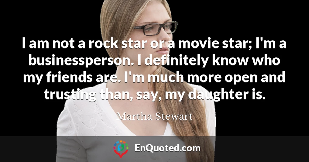 I am not a rock star or a movie star; I'm a businessperson. I definitely know who my friends are. I'm much more open and trusting than, say, my daughter is.
