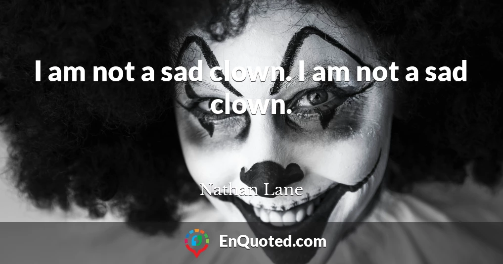 I am not a sad clown. I am not a sad clown.