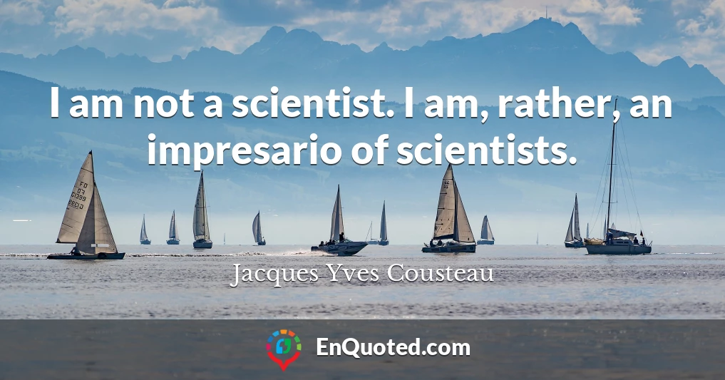 I am not a scientist. I am, rather, an impresario of scientists.