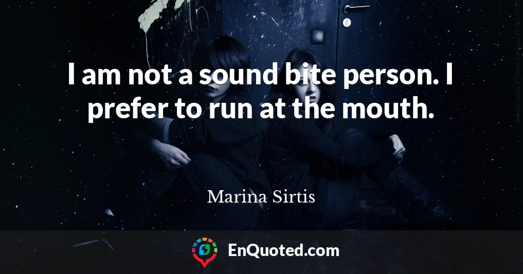 I am not a sound bite person. I prefer to run at the mouth.