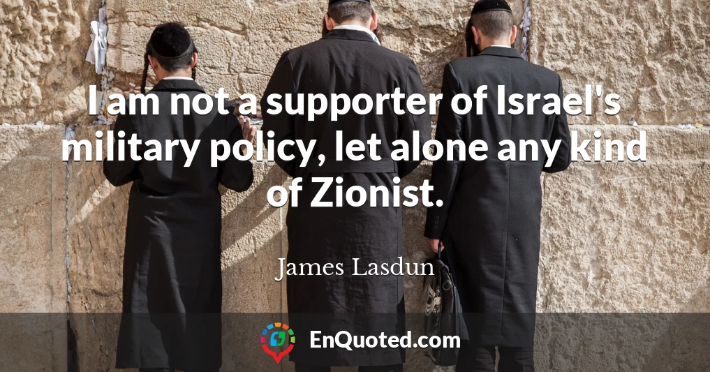 I am not a supporter of Israel's military policy, let alone any kind of Zionist.