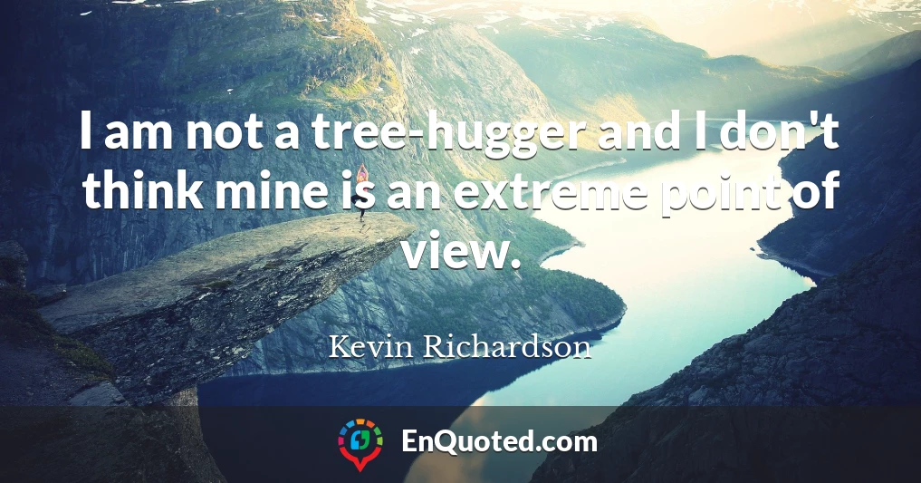 I am not a tree-hugger and I don't think mine is an extreme point of view.