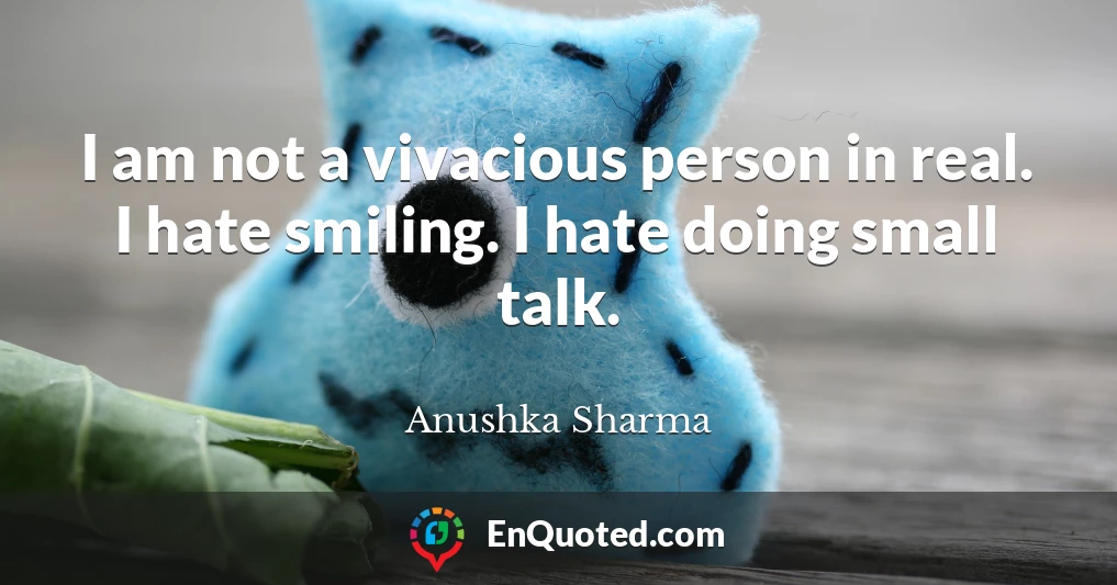 I am not a vivacious person in real. I hate smiling. I hate doing small talk.