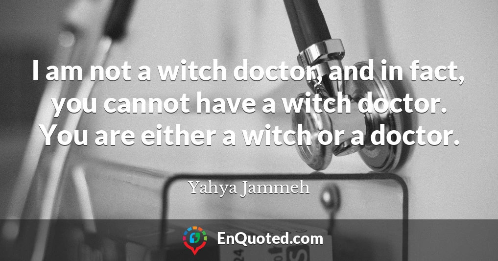 I am not a witch doctor, and in fact, you cannot have a witch doctor. You are either a witch or a doctor.