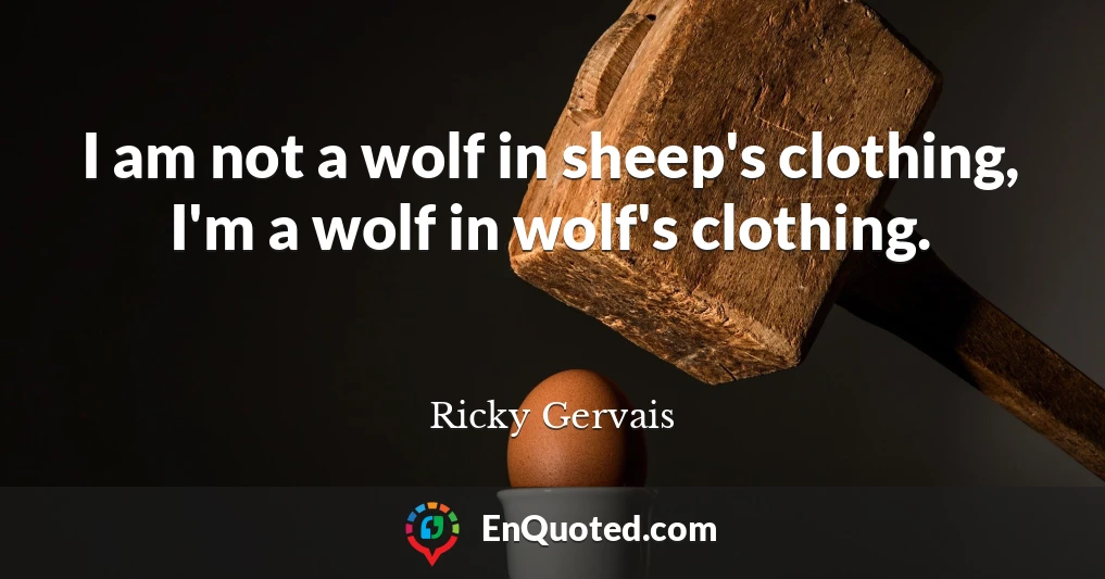 I am not a wolf in sheep's clothing, I'm a wolf in wolf's clothing.