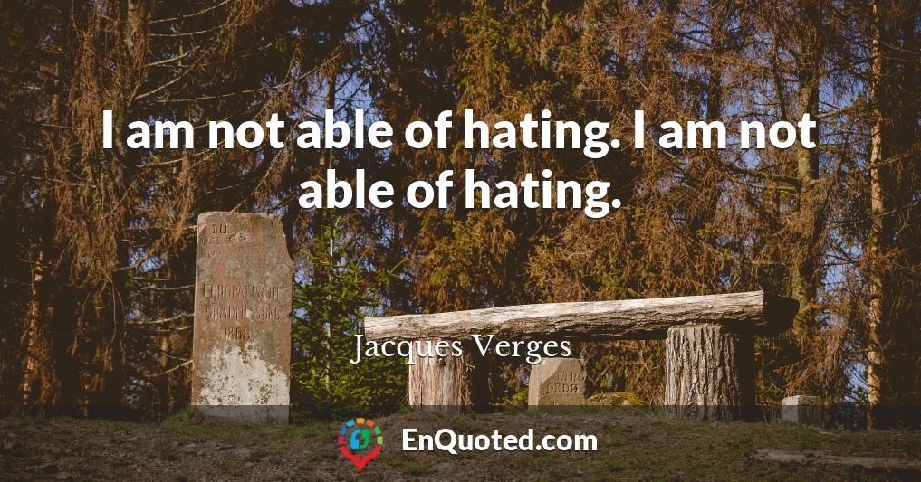 I am not able of hating. I am not able of hating.