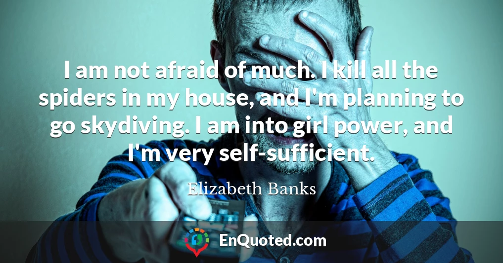 I am not afraid of much. I kill all the spiders in my house, and I'm planning to go skydiving. I am into girl power, and I'm very self-sufficient.