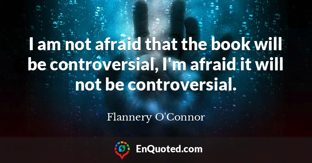 I am not afraid that the book will be controversial, I'm afraid it will not be controversial.
