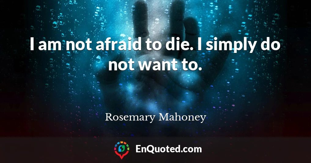 I am not afraid to die. I simply do not want to.