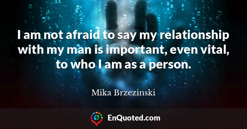 I am not afraid to say my relationship with my man is important, even vital, to who I am as a person.
