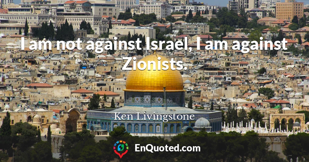 I am not against Israel, I am against Zionists.