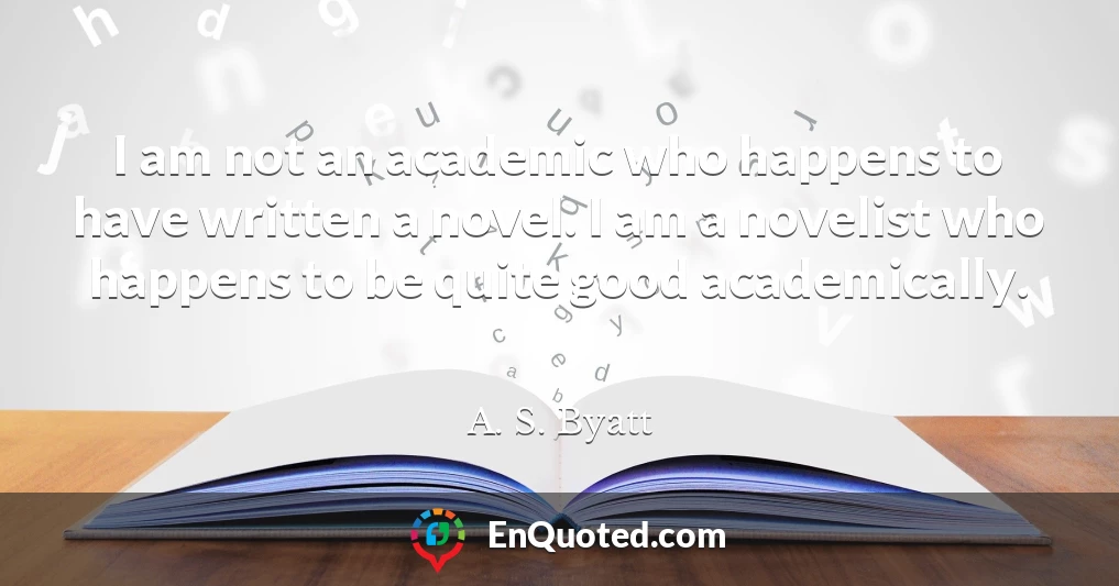 I am not an academic who happens to have written a novel. I am a novelist who happens to be quite good academically.