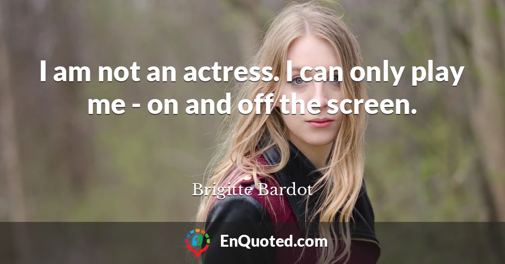I am not an actress. I can only play me - on and off the screen.