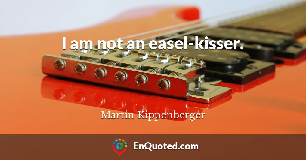 I am not an easel-kisser.