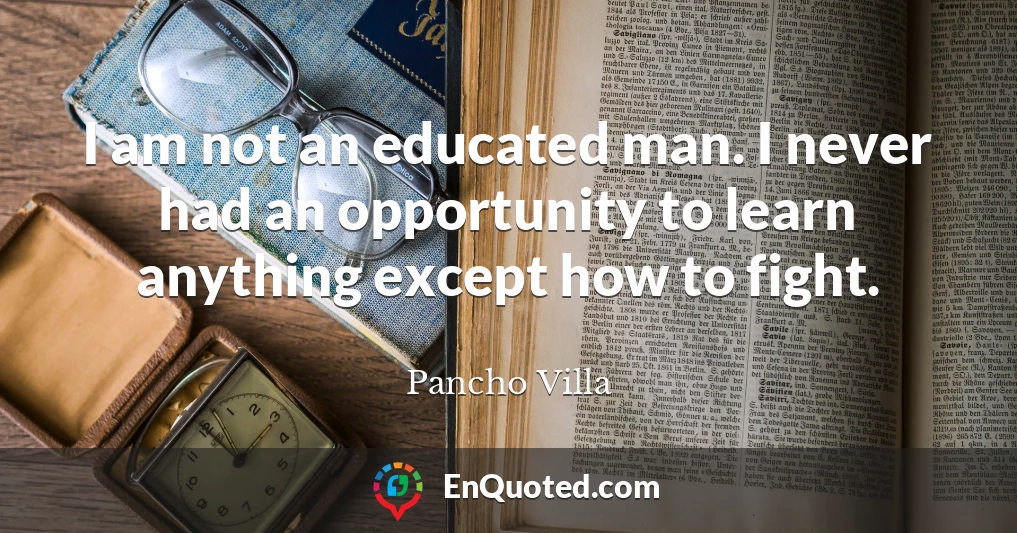 I am not an educated man. I never had an opportunity to learn anything except how to fight.