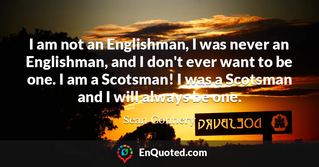 I am not an Englishman, I was never an Englishman, and I don't ever want to be one. I am a Scotsman! I was a Scotsman and I will always be one.