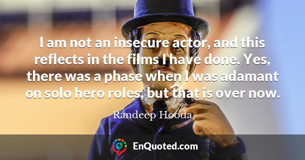 I am not an insecure actor, and this reflects in the films I have done. Yes, there was a phase when I was adamant on solo hero roles, but that is over now.