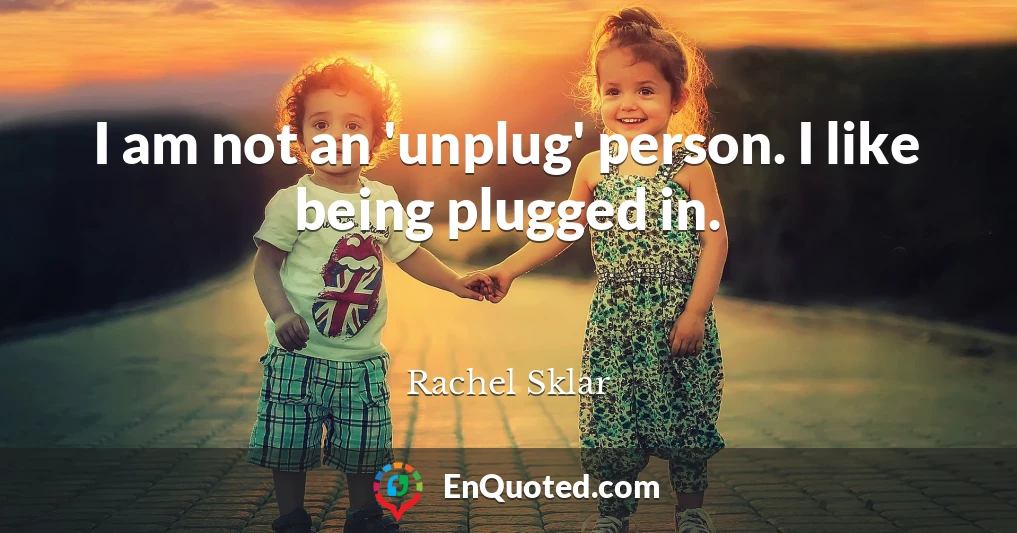 I am not an 'unplug' person. I like being plugged in.