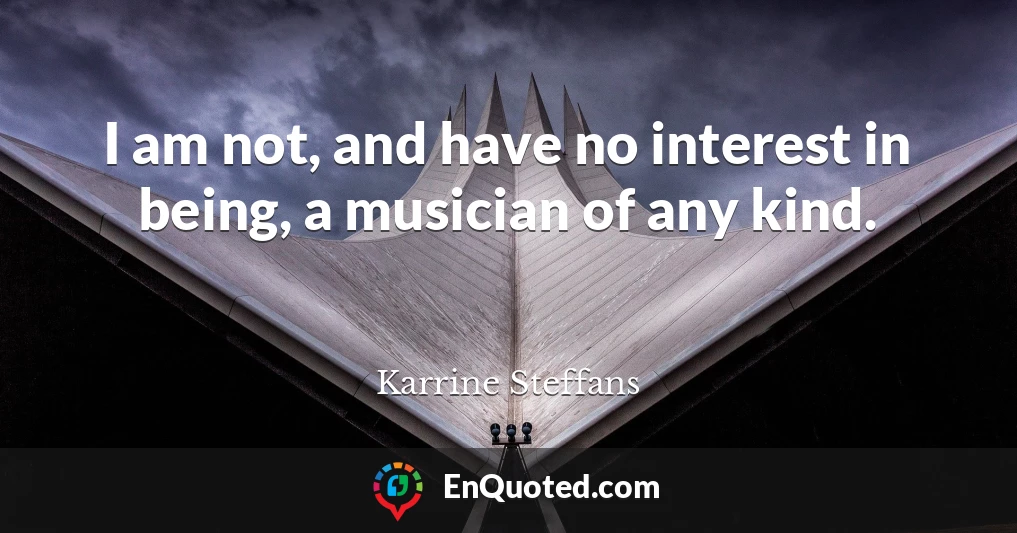 I am not, and have no interest in being, a musician of any kind.