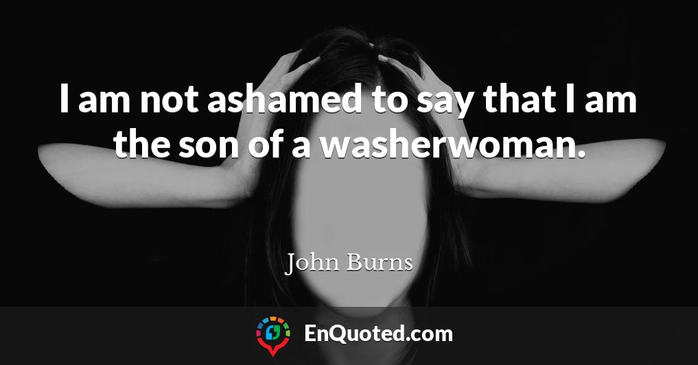 I am not ashamed to say that I am the son of a washerwoman.