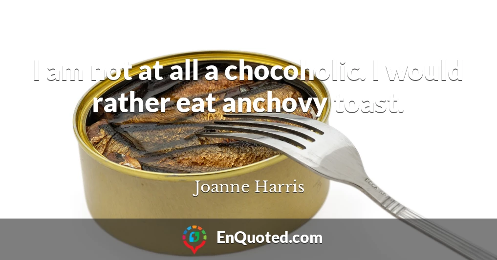 I am not at all a chocoholic. I would rather eat anchovy toast.