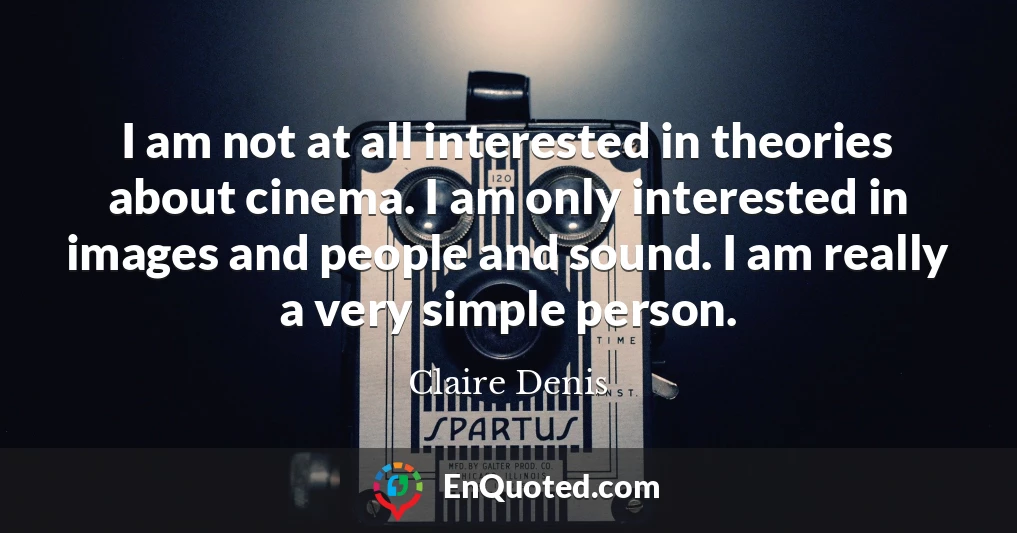 I am not at all interested in theories about cinema. I am only interested in images and people and sound. I am really a very simple person.