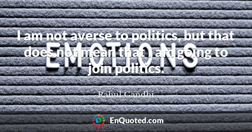 I am not averse to politics, but that does not mean that I am going to join politics.
