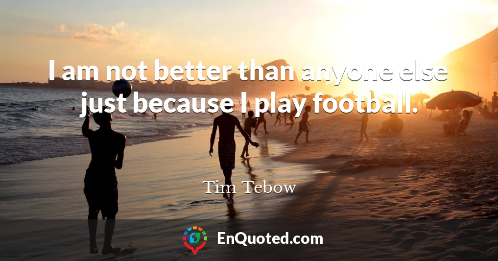 I am not better than anyone else just because I play football.