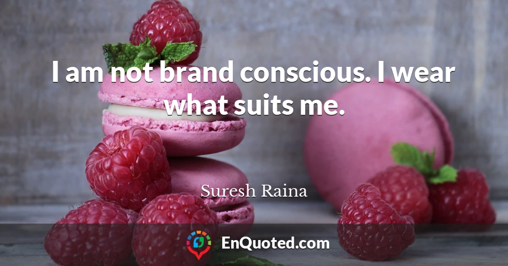 I am not brand conscious. I wear what suits me.