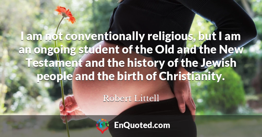 I am not conventionally religious, but I am an ongoing student of the Old and the New Testament and the history of the Jewish people and the birth of Christianity.