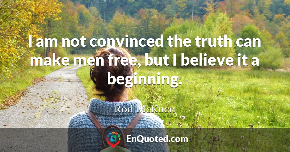 I am not convinced the truth can make men free, but I believe it a beginning.