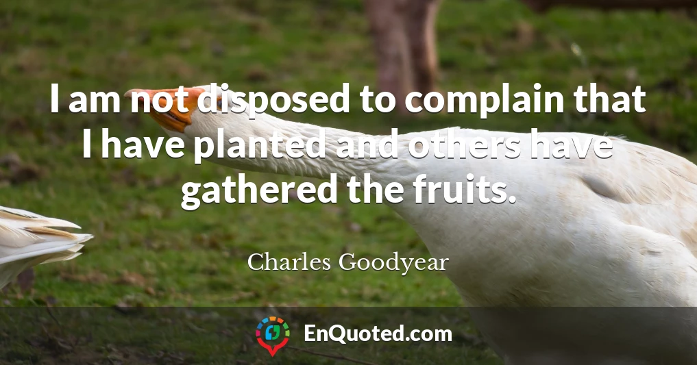 I am not disposed to complain that I have planted and others have gathered the fruits.
