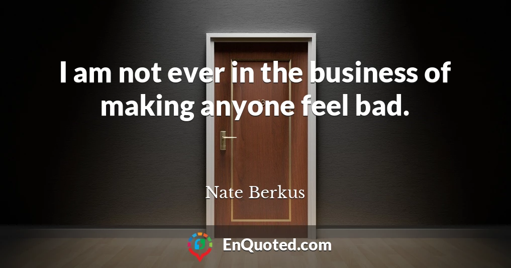 I am not ever in the business of making anyone feel bad.