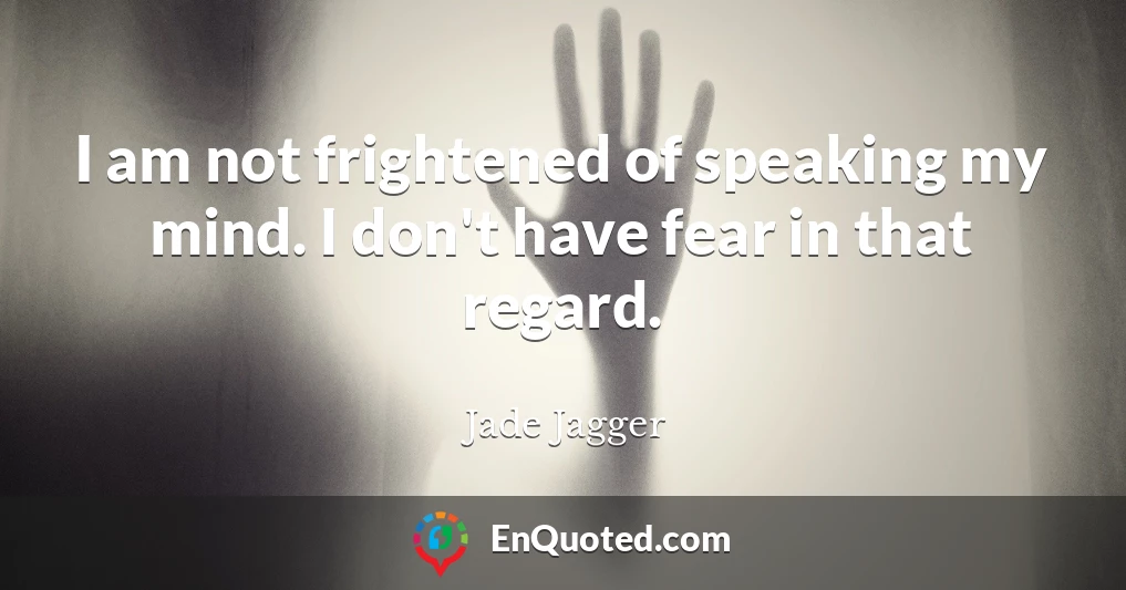 I am not frightened of speaking my mind. I don't have fear in that regard.