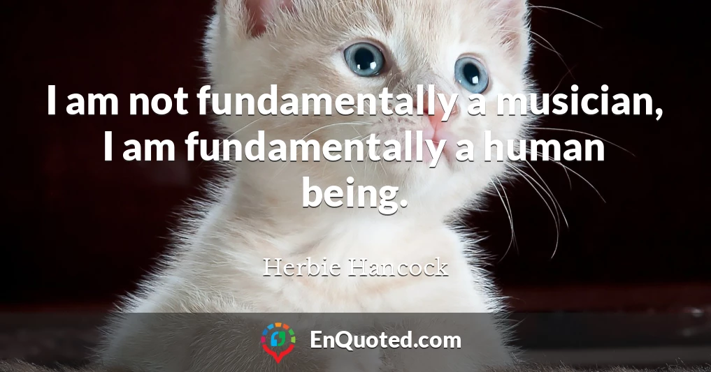 I am not fundamentally a musician, I am fundamentally a human being.