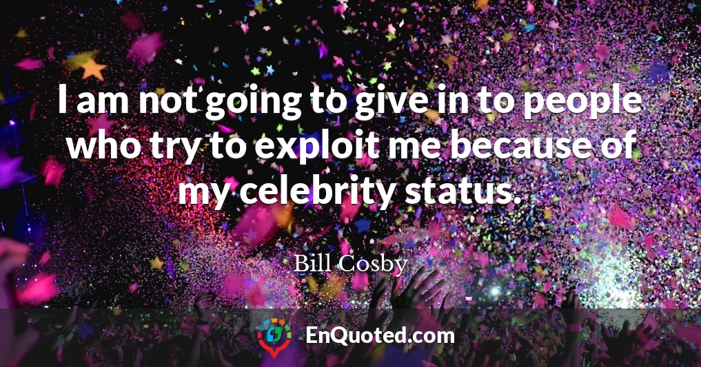 I am not going to give in to people who try to exploit me because of my celebrity status.