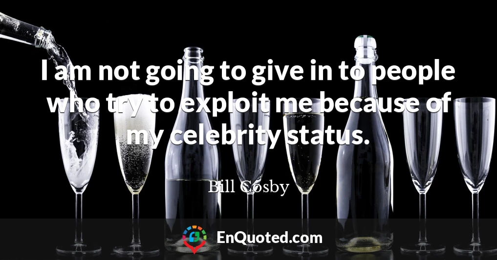 I am not going to give in to people who try to exploit me because of my celebrity status.