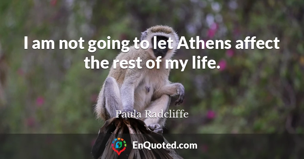 I am not going to let Athens affect the rest of my life.