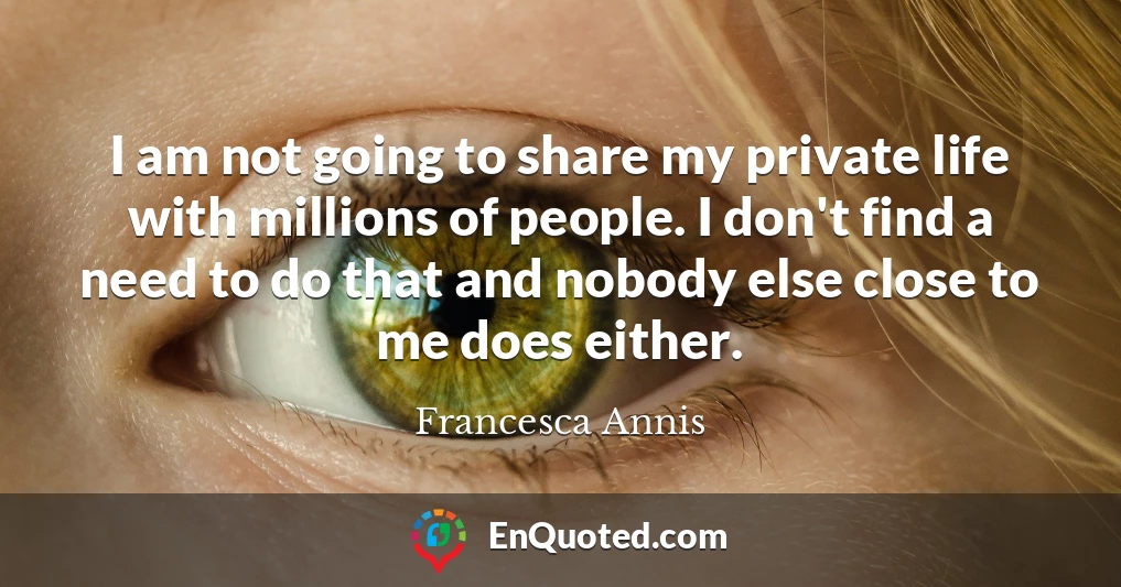 I am not going to share my private life with millions of people. I don't find a need to do that and nobody else close to me does either.