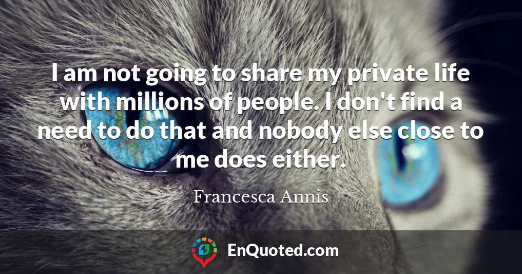 I am not going to share my private life with millions of people. I don't find a need to do that and nobody else close to me does either.