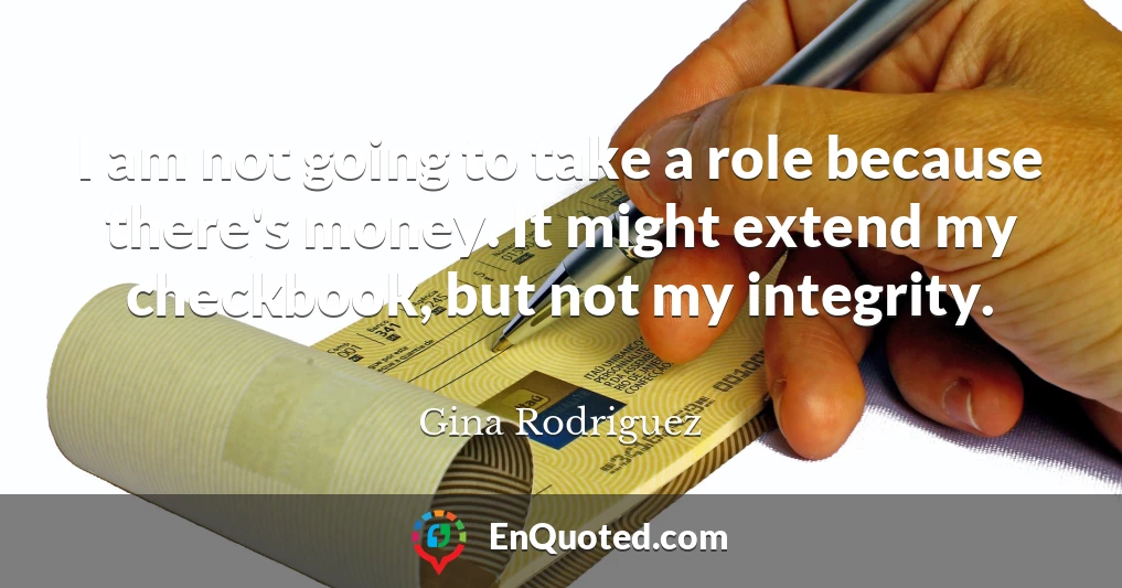 I am not going to take a role because there's money. It might extend my checkbook, but not my integrity.