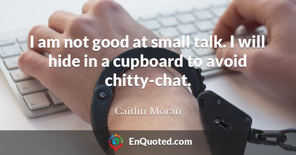I am not good at small talk. I will hide in a cupboard to avoid chitty-chat.