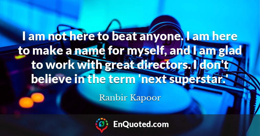 I am not here to beat anyone. I am here to make a name for myself, and I am glad to work with great directors. I don't believe in the term 'next superstar.'