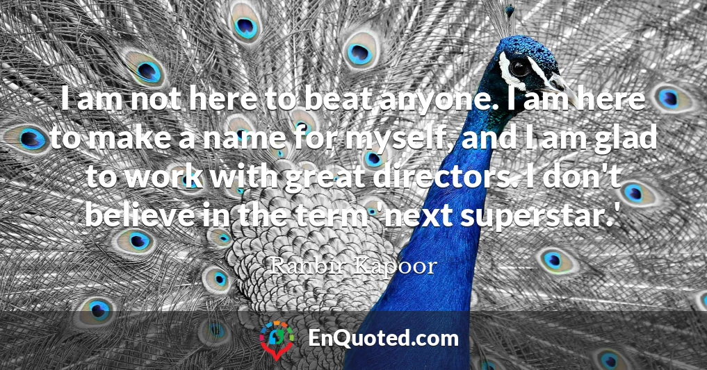 I am not here to beat anyone. I am here to make a name for myself, and I am glad to work with great directors. I don't believe in the term 'next superstar.'