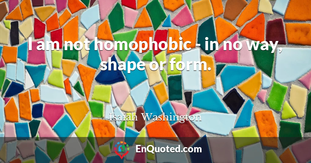 I am not homophobic - in no way, shape or form.