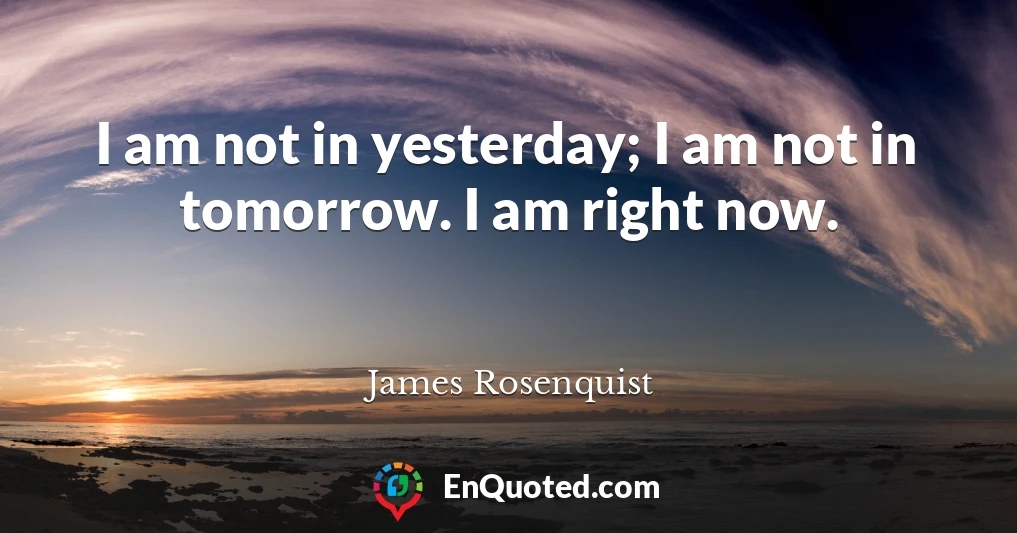 I am not in yesterday; I am not in tomorrow. I am right now.