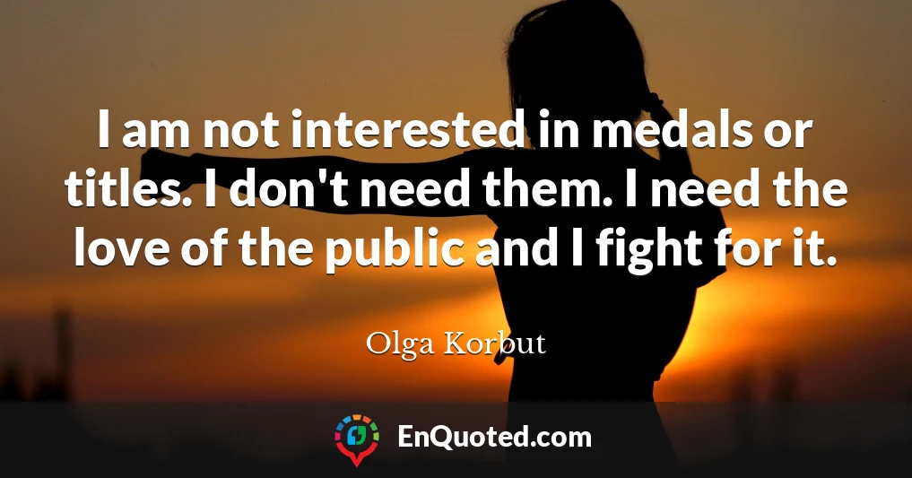 I am not interested in medals or titles. I don't need them. I need the love of the public and I fight for it.